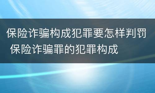 保险诈骗构成犯罪要怎样判罚 保险诈骗罪的犯罪构成