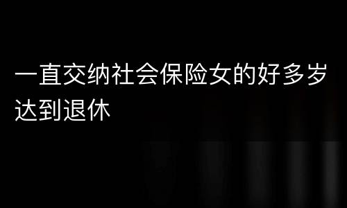 一直交纳社会保险女的好多岁达到退休