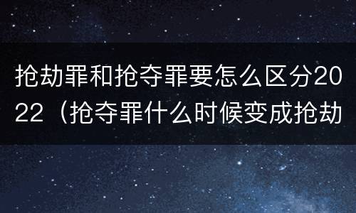 抢劫罪和抢夺罪要怎么区分2022（抢夺罪什么时候变成抢劫罪）