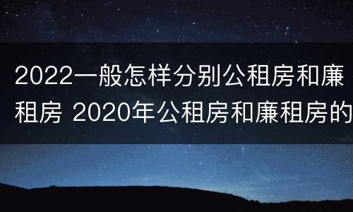 2022一般怎样分别公租房和廉租房 2020年公租房和廉租房的区别