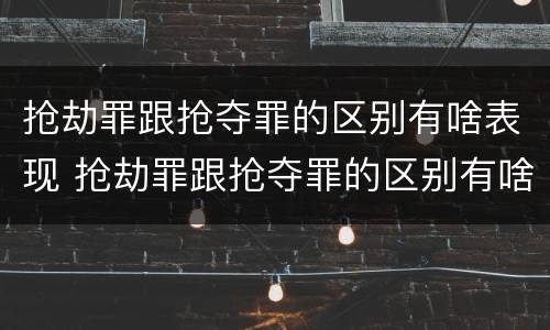 抢劫罪跟抢夺罪的区别有啥表现 抢劫罪跟抢夺罪的区别有啥表现呢