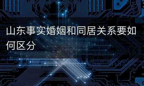 山东事实婚姻和同居关系要如何区分
