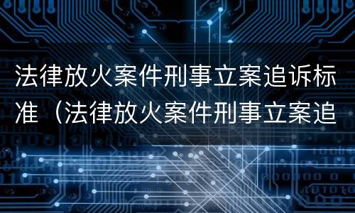法律放火案件刑事立案追诉标准（法律放火案件刑事立案追诉标准是多少）