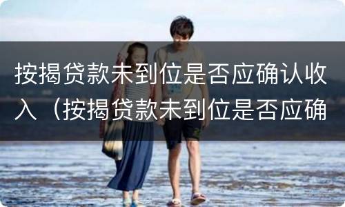 按揭贷款未到位是否应确认收入（按揭贷款未到位是否应确认收入和支出）