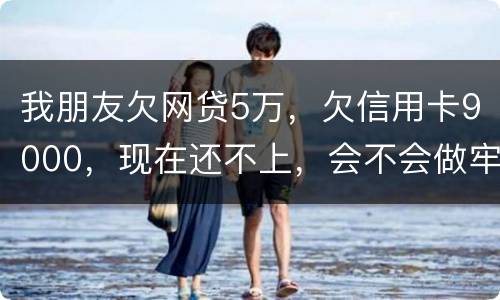 我朋友欠网贷5万，欠信用卡9000，现在还不上，会不会做牢呢
