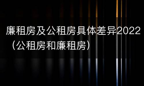 廉租房及公租房具体差异2022（公租房和廉租房）