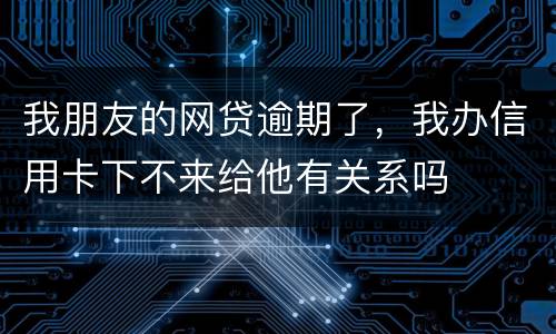 我朋友的网贷逾期了，我办信用卡下不来给他有关系吗