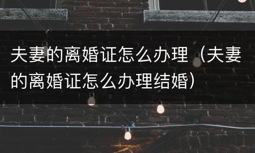 夫妻的离婚证怎么办理（夫妻的离婚证怎么办理结婚）