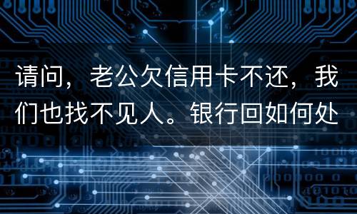 请问，老公欠信用卡不还，我们也找不见人。银行回如何处理？会影响孩子吗
