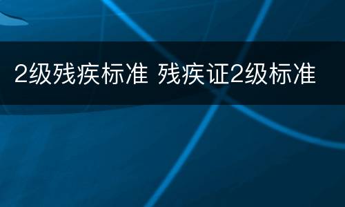 2级残疾标准 残疾证2级标准