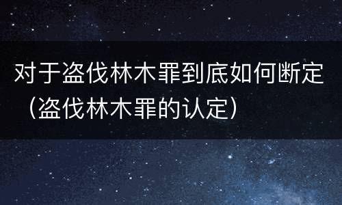 对于盗伐林木罪到底如何断定（盗伐林木罪的认定）