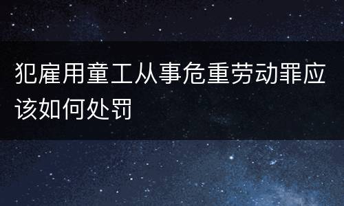 犯雇用童工从事危重劳动罪应该如何处罚