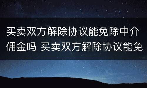 买卖双方解除协议能免除中介佣金吗 买卖双方解除协议能免除中介佣金吗为什么
