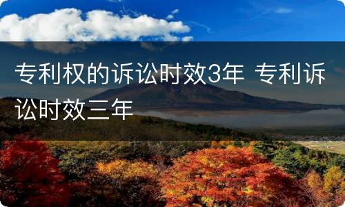 专利权的诉讼时效3年 专利诉讼时效三年