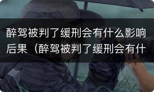 醉驾被判了缓刑会有什么影响后果（醉驾被判了缓刑会有什么影响后果吗）