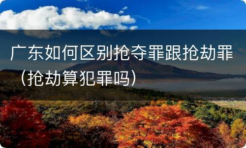 广东如何区别抢夺罪跟抢劫罪（抢劫算犯罪吗）