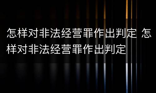 怎样对非法经营罪作出判定 怎样对非法经营罪作出判定