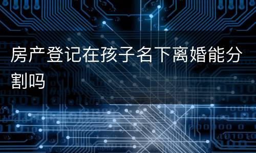 房产登记在孩子名下离婚能分割吗