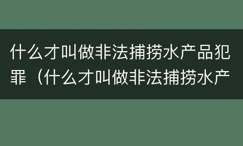 什么才叫做非法捕捞水产品犯罪（什么才叫做非法捕捞水产品犯罪案件）