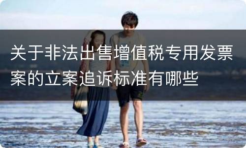 关于非法出售增值税专用发票案的立案追诉标准有哪些
