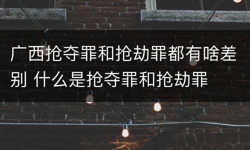 广西抢夺罪和抢劫罪都有啥差别 什么是抢夺罪和抢劫罪