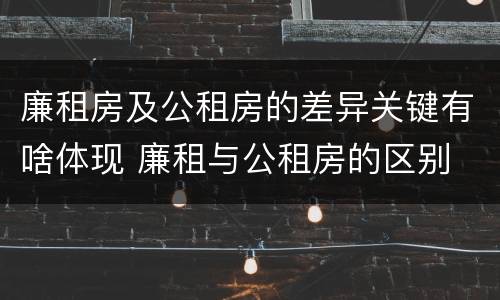 廉租房及公租房的差异关键有啥体现 廉租与公租房的区别