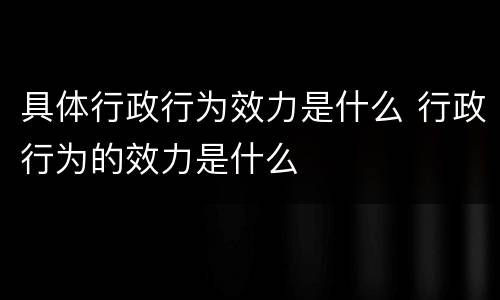 具体行政行为效力是什么 行政行为的效力是什么