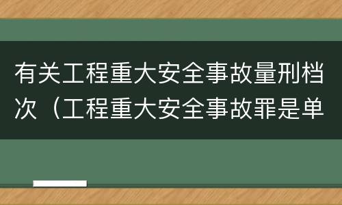 有关工程重大安全事故量刑档次（工程重大安全事故罪是单位犯罪吗）