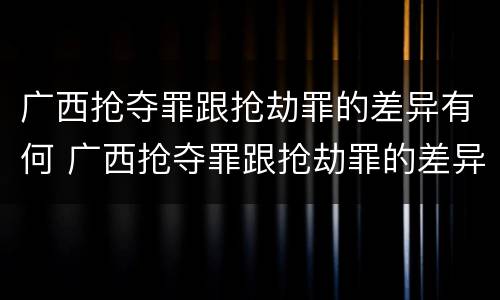广西抢夺罪跟抢劫罪的差异有何 广西抢夺罪跟抢劫罪的差异有何区别