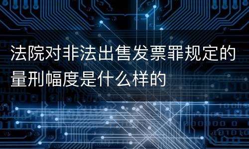 法院对非法出售发票罪规定的量刑幅度是什么样的
