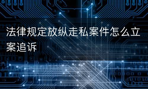 法律规定放纵走私案件怎么立案追诉