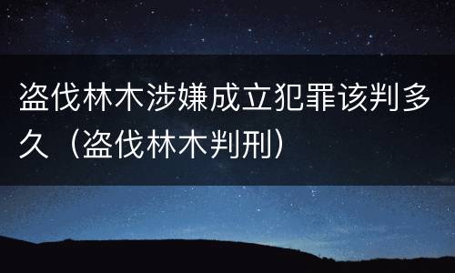 盗伐林木涉嫌成立犯罪该判多久（盗伐林木判刑）