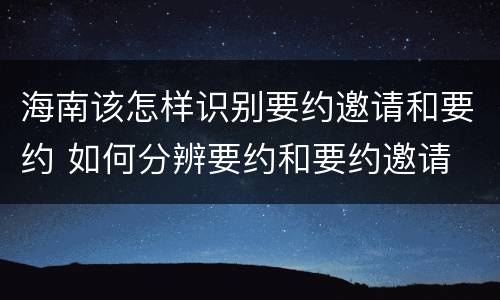 海南该怎样识别要约邀请和要约 如何分辨要约和要约邀请