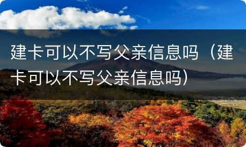 建卡可以不写父亲信息吗（建卡可以不写父亲信息吗）
