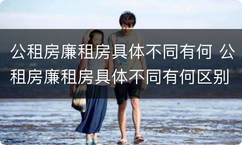 公租房廉租房具体不同有何 公租房廉租房具体不同有何区别