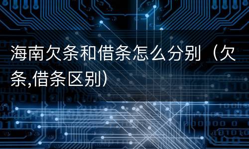 海南欠条和借条怎么分别（欠条,借条区别）