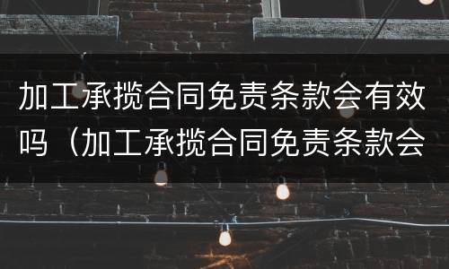 加工承揽合同免责条款会有效吗（加工承揽合同免责条款会有效吗）