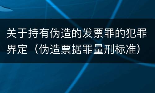关于持有伪造的发票罪的犯罪界定（伪造票据罪量刑标准）