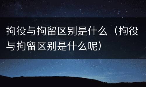 拘役与拘留区别是什么（拘役与拘留区别是什么呢）