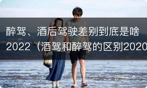 醉驾、酒后驾驶差别到底是啥2022（酒驾和醉驾的区别2020年）