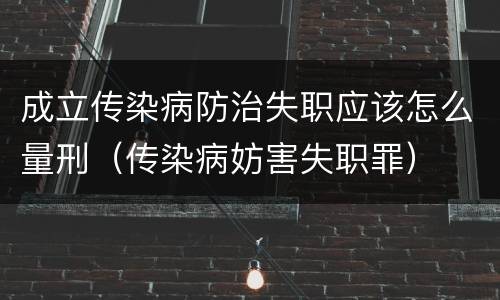 成立传染病防治失职应该怎么量刑（传染病妨害失职罪）