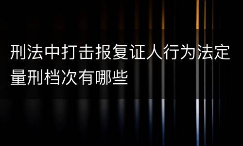 刑法中打击报复证人行为法定量刑档次有哪些