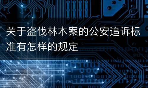 关于盗伐林木案的公安追诉标准有怎样的规定