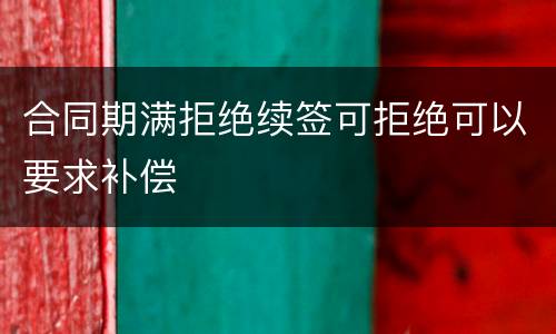 合同期满拒绝续签可拒绝可以要求补偿
