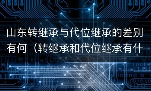 山东转继承与代位继承的差别有何（转继承和代位继承有什么区别）