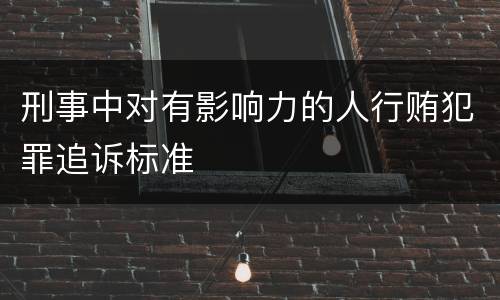 刑事中对有影响力的人行贿犯罪追诉标准