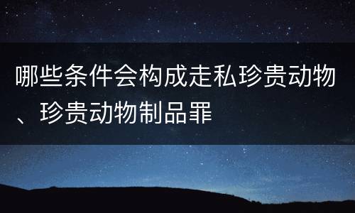 哪些条件会构成走私珍贵动物、珍贵动物制品罪
