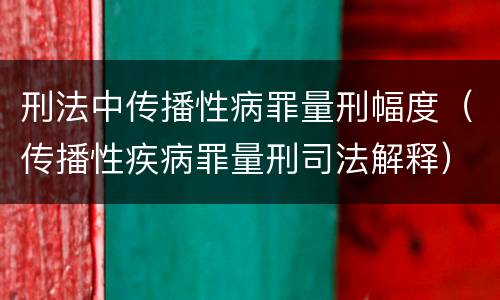 刑法中传播性病罪量刑幅度（传播性疾病罪量刑司法解释）