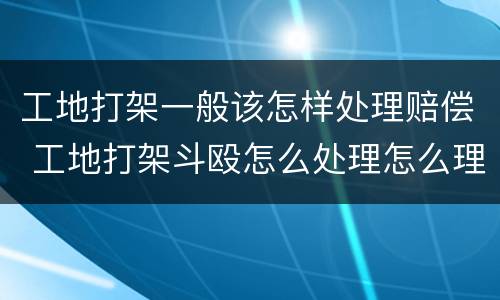 工地打架一般该怎样处理赔偿 工地打架斗殴怎么处理怎么理赔