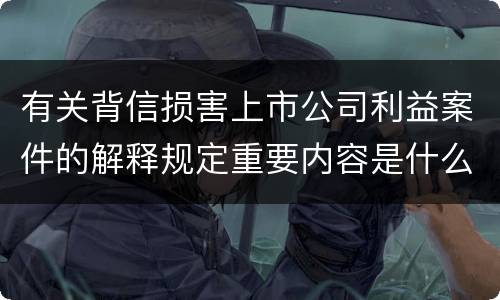 有关背信损害上市公司利益案件的解释规定重要内容是什么